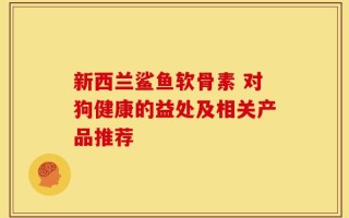 新西兰鲨鱼软骨素 对狗健康的益处及相关产品推荐