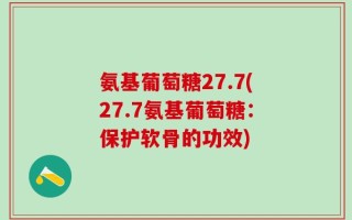 氨基葡萄糖27.7(27.7氨基葡萄糖：保护软骨的功效)