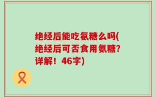 绝经后能吃氨糖么吗(绝经后可否食用氨糖？详解！46字)