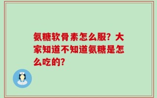 氨糖软骨素怎么服？大家知道不知道氨糖是怎么吃的？
