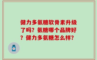 健力多氨糖软骨素升级了吗？氨糖哪个品牌好？健力多氨糖怎么样？