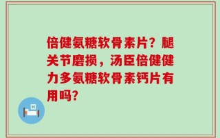 倍健氨糖软骨素片？腿关节磨损，汤臣倍健健力多氨糖软骨素钙片有用吗？