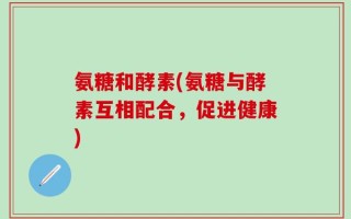 氨糖和酵素(氨糖与酵素互相配合，促进健康)