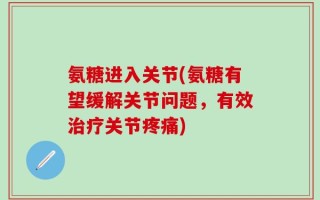 氨糖进入关节(氨糖有望缓解关节问题，有效治疗关节疼痛)