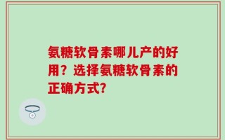氨糖软骨素哪儿产的好用？选择氨糖软骨素的正确方式？