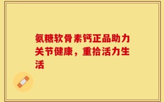 氨糖软骨素钙正品助力关节健康，重拾活力生活