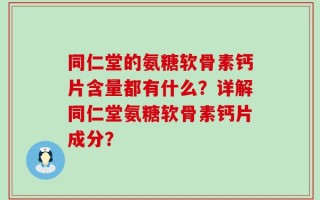 同仁堂的氨糖软骨素钙片含量都有什么？详解同仁堂氨糖软骨素钙片成分？