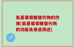 氨基葡萄糖替代物的作用(氨基葡萄糖替代物的功能及用途简述)