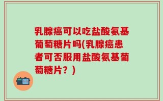 乳腺癌可以吃盐酸氨基葡萄糖片吗(乳腺癌患者可否服用盐酸氨基葡萄糖片？)