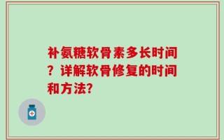 补氨糖软骨素多长时间？详解软骨修复的时间和方法？