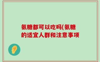 氨糖都可以吃吗(氨糖的适宜人群和注意事项
