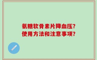 氨糖软骨素片降血压？使用方法和注意事项？
