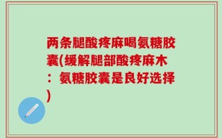 两条腿酸疼麻喝氨糖胶囊(缓解腿部酸疼麻木：氨糖胶囊是良好选择)