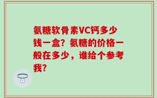 氨糖软骨素VC钙多少钱一盒？氨糖的价格一般在多少，谁给个参考我？