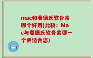 mac和麦德氏软骨素哪个好用(比较：Mac与麦德氏软骨素哪一个更适合您)