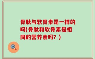 骨肽与软骨素是一样的吗(骨肽和软骨素是相同的营养素吗？)