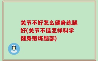 关节不好怎么健身练腿好(关节不佳怎样科学健身锻炼腿部)