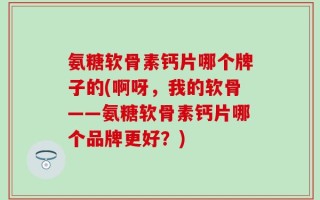 氨糖软骨素钙片哪个牌子的(啊呀，我的软骨——氨糖软骨素钙片哪个品牌更好？)