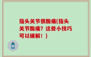 指头关节很酸痛(指头关节酸痛？这些小技巧可以缓解！)