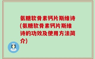 氨糖软骨素钙片斯维诗(氨糖软骨素钙片斯维诗的功效及使用方法简介)