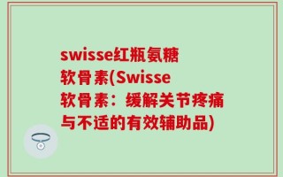swisse红瓶氨糖软骨素(Swisse软骨素：缓解关节疼痛与不适的有效辅助品)