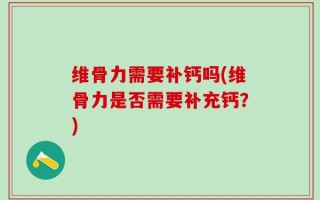 维骨力需要补钙吗(维骨力是否需要补充钙？)