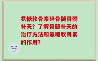 氨糖软骨素碎骨髓骨髓补天？了解骨髓补天的治疗方法和氨糖软骨素的作用？
