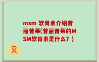 msm 软骨素介绍普丽普莱(普丽普莱的MSM软骨素是什么？)