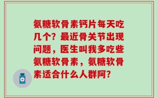 氨糖软骨素钙片每天吃几个？最近骨关节出现问题，医生叫我多吃些氨糖软骨素，氨糖软骨素适合什么人群阿？