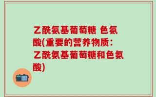 乙酰氨基葡萄糖 色氨酸(重要的营养物质：乙酰氨基葡萄糖和色氨酸)