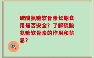 硫酸氨糖软骨素长期食用是否安全？了解硫酸氨糖软骨素的作用和禁忌？