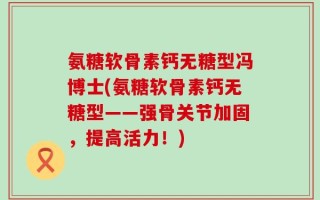 氨糖软骨素钙无糖型冯博士(氨糖软骨素钙无糖型——强骨关节加固，提高活力！)
