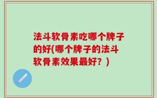 法斗软骨素吃哪个牌子的好(哪个牌子的法斗软骨素效果最好？)