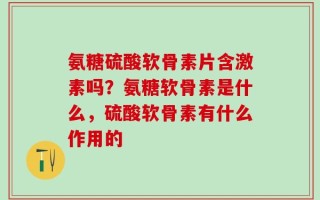 氨糖硫酸软骨素片含激素吗？氨糖软骨素是什么，硫酸软骨素有什么作用的