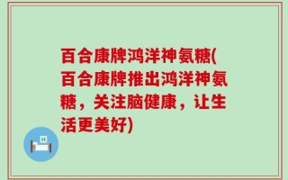 百合康牌鸿洋神氨糖(百合康牌推出鸿洋神氨糖，关注脑健康，让生活更美好)