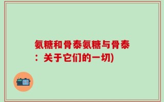 氨糖和骨泰氨糖与骨泰：关于它们的一切)