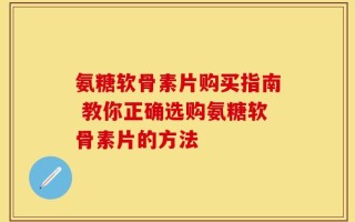 氨糖软骨素片购买指南 教你正确选购氨糖软骨素片的方法