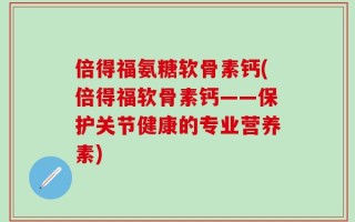 倍得福氨糖软骨素钙(倍得福软骨素钙——保护关节健康的专业营养素)