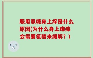 服用氨糖身上痒是什么原因(为什么身上痒痒会需要氨糖来缓解？)