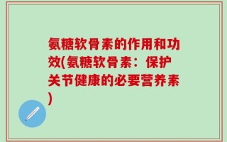 氨糖软骨素的作用和功效(氨糖软骨素：保护关节健康的必要营养素)