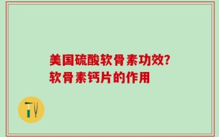 美国硫酸软骨素功效？软骨素钙片的作用