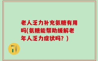 老人乏力补充氨糖有用吗(氨糖能帮助缓解老年人乏力症状吗？)