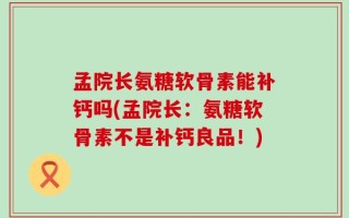 孟院长氨糖软骨素能补钙吗(孟院长：氨糖软骨素不是补钙良品！)