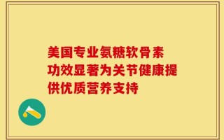 美国专业氨糖软骨素 功效显著为关节健康提供优质营养支持