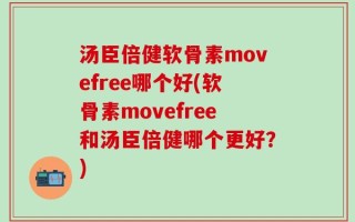 汤臣倍健软骨素movefree哪个好(软骨素movefree和汤臣倍健哪个更好？)
