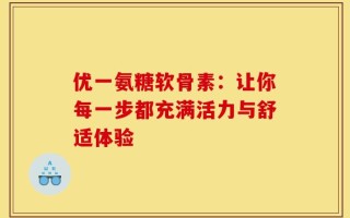 优一氨糖软骨素：让你每一步都充满活力与舒适体验