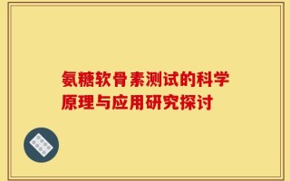 氨糖软骨素测试的科学原理与应用研究探讨