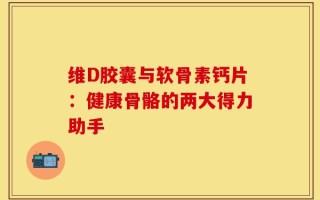 维D胶囊与软骨素钙片：健康骨骼的两大得力助手