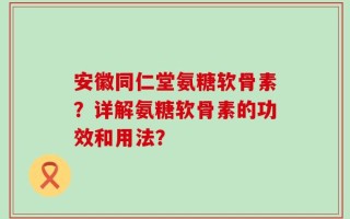 安徽同仁堂氨糖软骨素？详解氨糖软骨素的功效和用法？