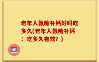 老年人氨糖补钙好吗吃多久(老年人氨糖补钙：吃多久有效？)